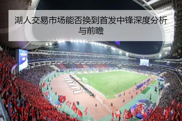 湖人交易市场能否换到首发中锋深度分析与前瞻