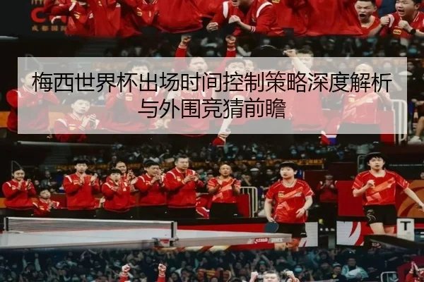梅西世界杯出场时间控制策略深度解析与外围竞猜前瞻