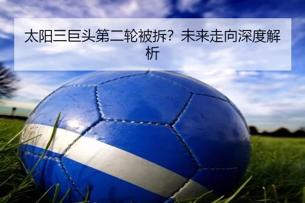 太阳三巨头第二轮被拆？未来走向深度解析