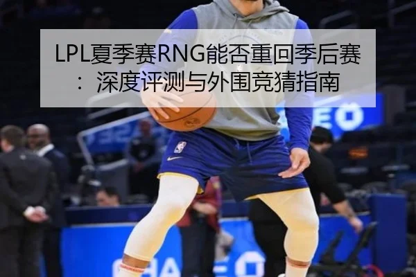 LPL夏季赛RNG能否重回季后赛：深度评测与外围竞猜指南