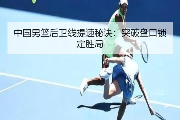 中国男篮后卫线提速秘诀：突破盘口锁定胜局
