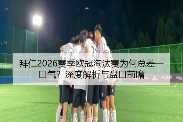 拜仁2026赛季欧冠淘汰赛为何总差一口气？深度解析与盘口前瞻