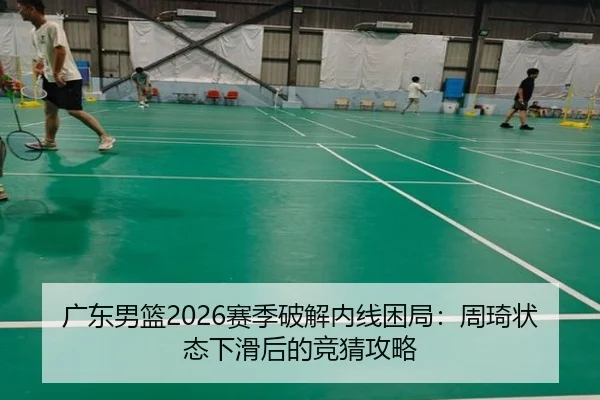 广东男篮2026赛季破解内线困局：周琦状态下滑后的竞猜攻略