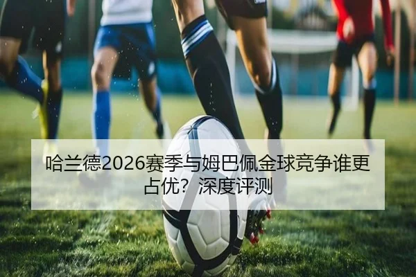 哈兰德2026赛季与姆巴佩金球竞争谁更占优？深度评测