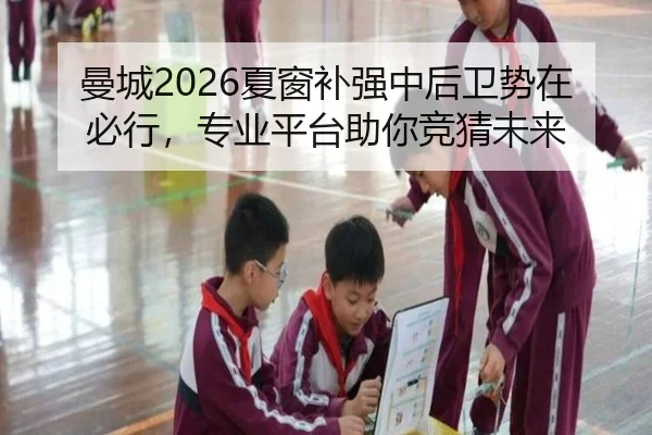 曼城2026夏窗补强中后卫势在必行，专业平台助你竞猜未来