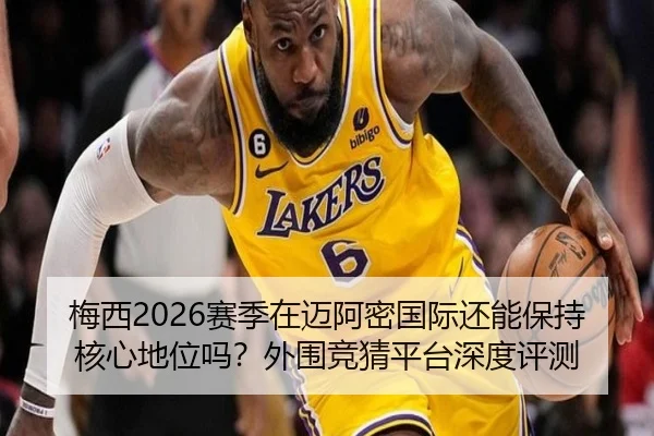 梅西2026赛季在迈阿密国际还能保持核心地位吗？外围竞猜平台深度评测