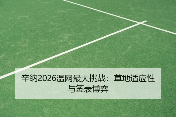 辛纳2026温网最大挑战：草地适应性与签表博弈